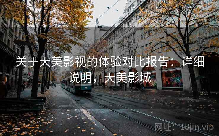 关于天美影视的体验对比报告：详细说明，天美影城