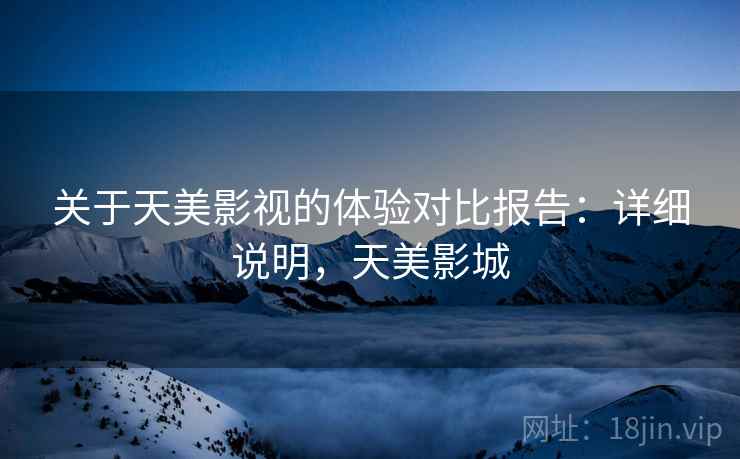 关于天美影视的体验对比报告：详细说明，天美影城