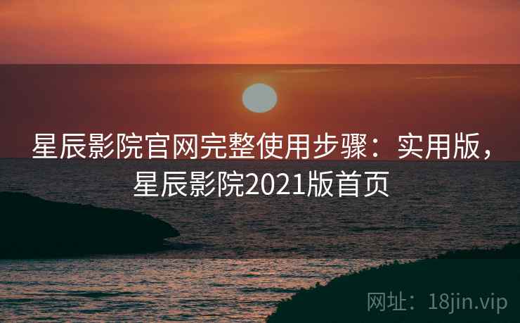 星辰影院官网完整使用步骤：实用版，星辰影院2021版首页