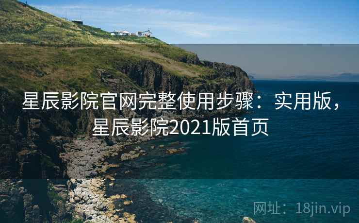 星辰影院官网完整使用步骤：实用版，星辰影院2021版首页
