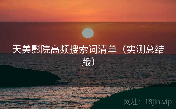 天美影院高频搜索词清单（实测总结版）