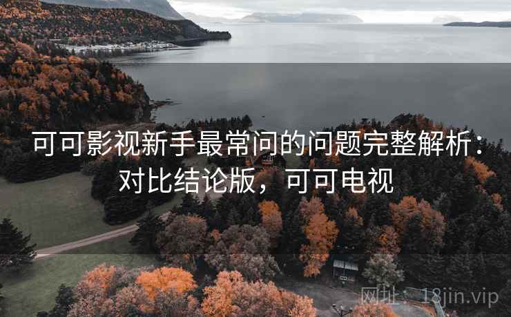 可可影视新手最常问的问题完整解析：对比结论版，可可电视