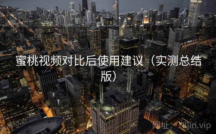 蜜桃视频对比后使用建议（实测总结版）