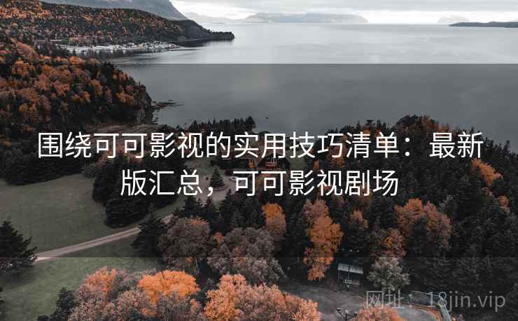 围绕可可影视的实用技巧清单：最新版汇总，可可影视剧场