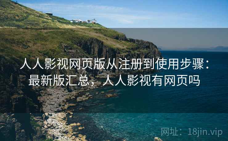 人人影视网页版从注册到使用步骤：最新版汇总，人人影视有网页吗