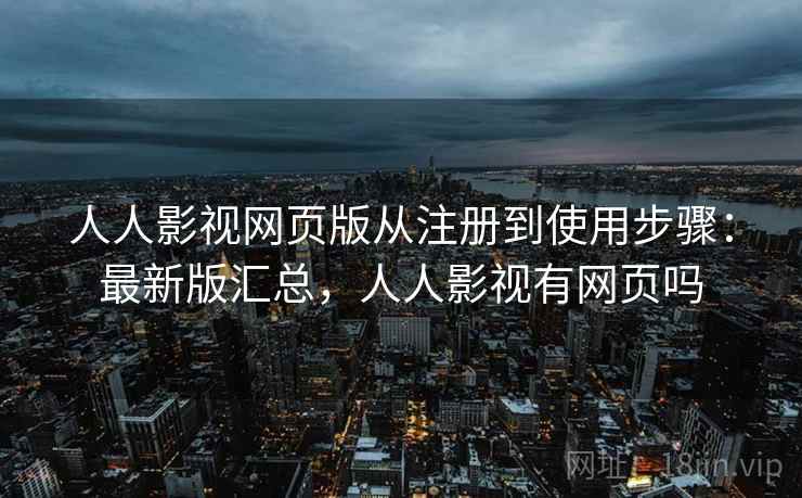 人人影视网页版从注册到使用步骤：最新版汇总，人人影视有网页吗