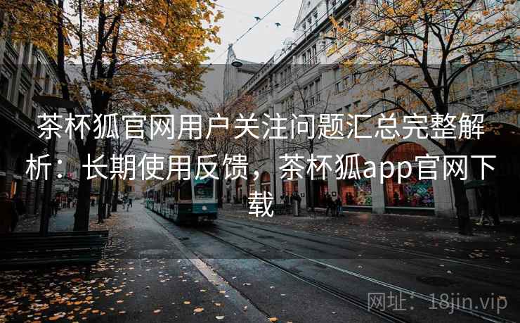 茶杯狐官网用户关注问题汇总完整解析:长期使用反馈,茶杯狐app官网下载 茶杯狐官网用户关注问题汇总完整解析:长期使用反馈,茶杯狐app官网下载