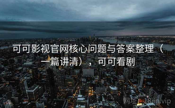 可可影视官网核心问题与答案整理（一篇讲清），可可看剧