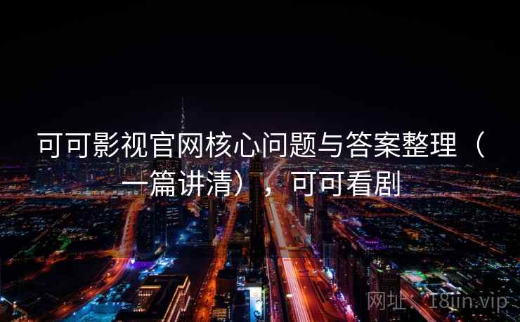 可可影视官网核心问题与答案整理（一篇讲清），可可看剧