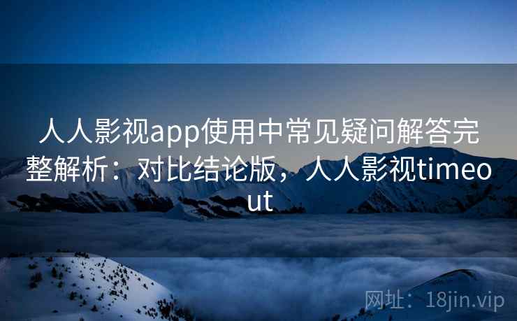 人人影视app使用中常见疑问解答完整解析：对比结论版，人人影视timeout