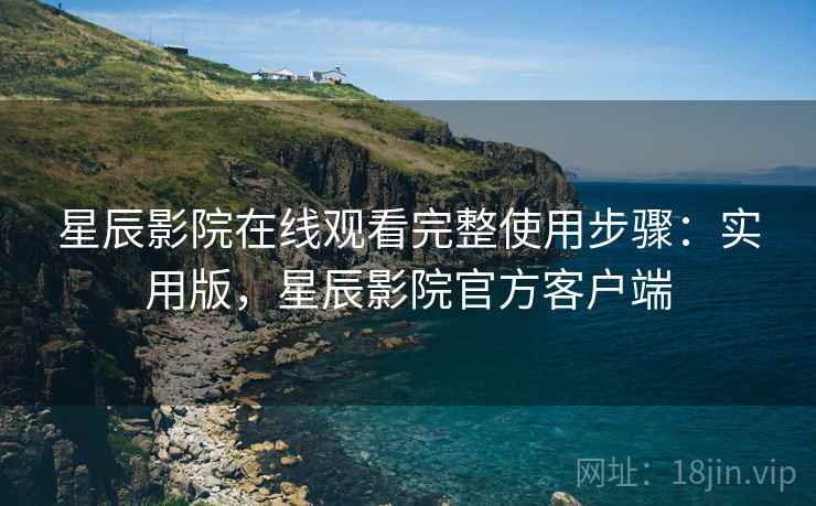 星辰影院在线观看完整使用步骤：实用版，星辰影院官方客户端