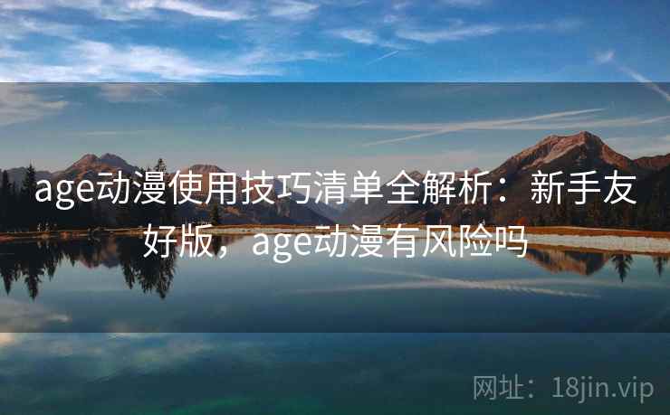 age动漫使用技巧清单全解析:新手友好版,age动漫有风险吗 age动漫使用技巧清单全解析:新手友好版,age动漫有风险吗