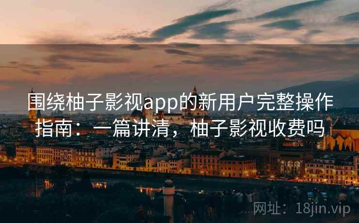 围绕柚子影视app的新用户完整操作指南：一篇讲清，柚子影视收费吗