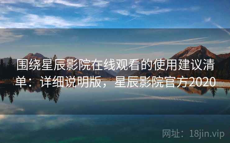 围绕星辰影院在线观看的使用建议清单:详细说明版,星辰影院官方2020 围绕星辰影院在线观看的使用建议清单:详细说明版,星辰影院官方2020