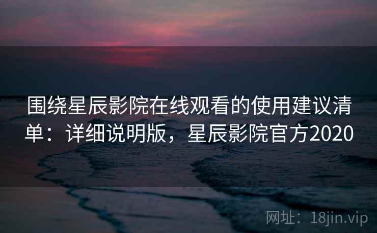 围绕星辰影院在线观看的使用建议清单:详细说明版,星辰影院官方2020 围绕星辰影院在线观看的使用建议清单:详细说明版,星辰影院官方2020
