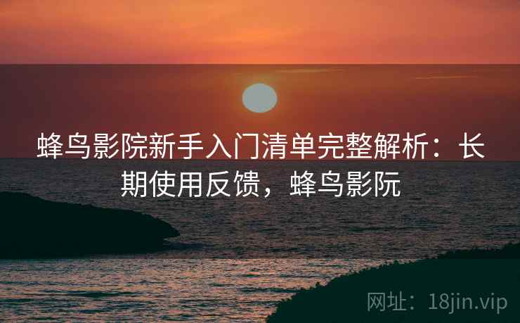 蜂鸟影院新手入门清单完整解析:长期使用反馈,蜂鸟影阮 蜂鸟影院新手入门清单完整解析:长期使用反馈,蜂鸟影阮