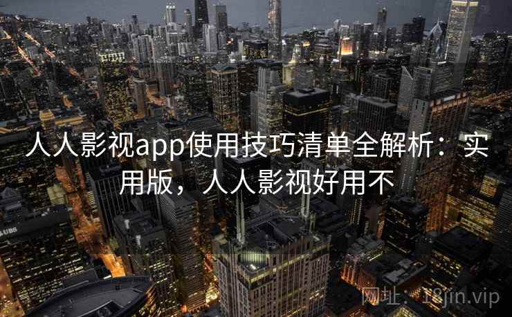 人人影视app使用技巧清单全解析：实用版，人人影视好用不