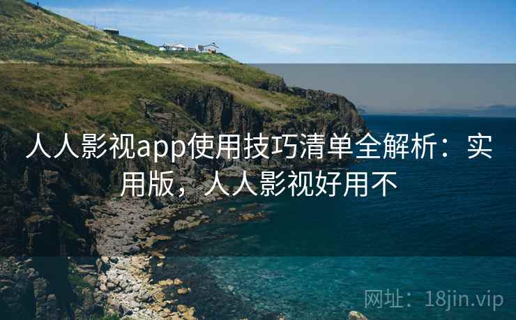 人人影视app使用技巧清单全解析：实用版，人人影视好用不