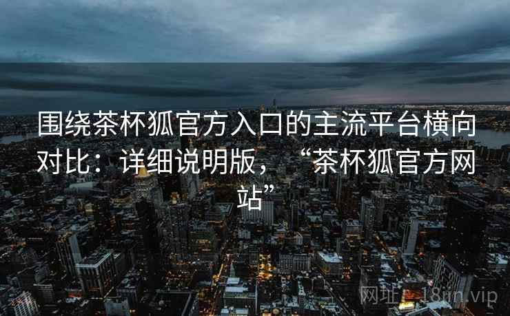 围绕茶杯狐官方入口的主流平台横向对比:详细说明版,“茶杯狐官方网站” 围绕茶杯狐官方入口的主流平台横向对比:详细说明版,“茶杯狐官方网站”