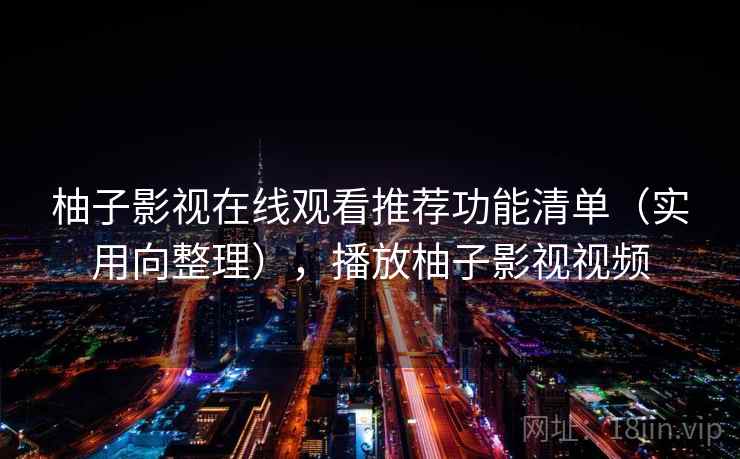 柚子影视在线观看推荐功能清单(实用向整理),播放柚子影视视频 柚子影视在线观看推荐功能清单(实用向整理),播放柚子影视视频