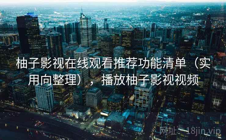 柚子影视在线观看推荐功能清单(实用向整理),播放柚子影视视频 柚子影视在线观看推荐功能清单(实用向整理),播放柚子影视视频