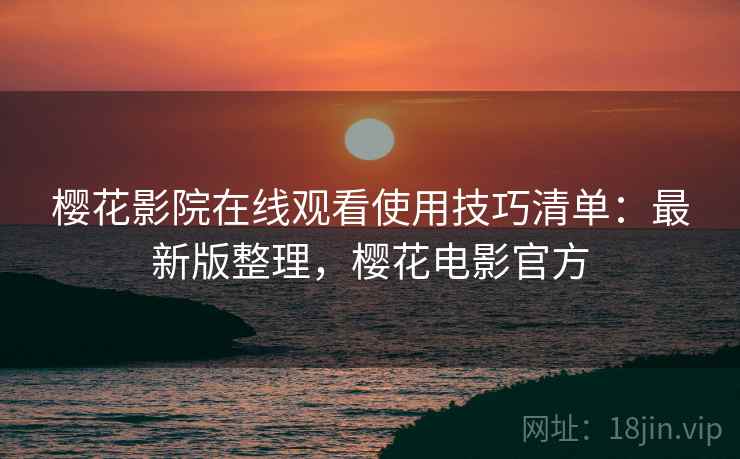 樱花影院在线观看使用技巧清单:最新版整理,樱花电影官方 樱花影院在线观看使用技巧清单:最新版整理,樱花电影官方