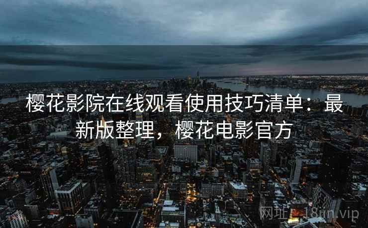 樱花影院在线观看使用技巧清单:最新版整理,樱花电影官方 樱花影院在线观看使用技巧清单:最新版整理,樱花电影官方