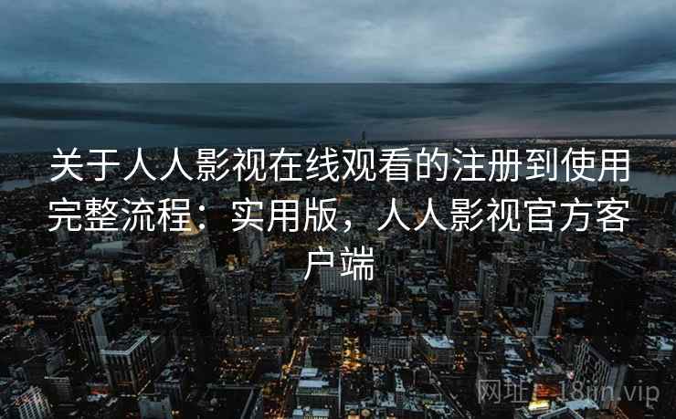 关于人人影视在线观看的注册到使用完整流程:实用版,人人影视官方客户端 关于人人影视在线观看的注册到使用完整流程:实用版,人人影视官方客户端