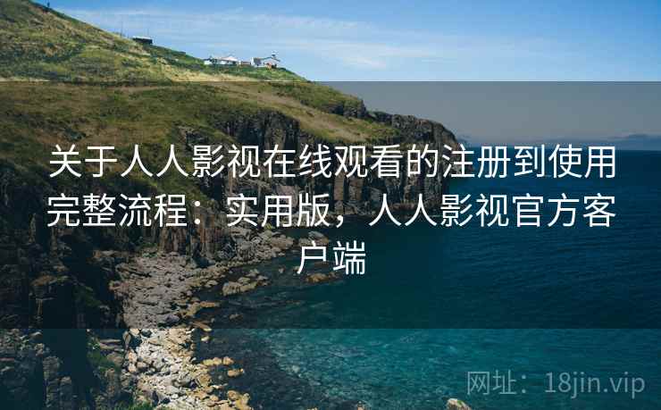 关于人人影视在线观看的注册到使用完整流程:实用版,人人影视官方客户端 关于人人影视在线观看的注册到使用完整流程:实用版,人人影视官方客户端