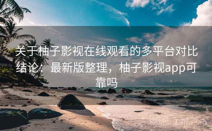 关于柚子影视在线观看的多平台对比结论：最新版整理，柚子影视app可靠吗