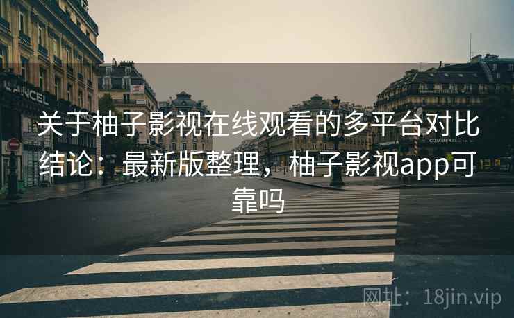 关于柚子影视在线观看的多平台对比结论：最新版整理，柚子影视app可靠吗
