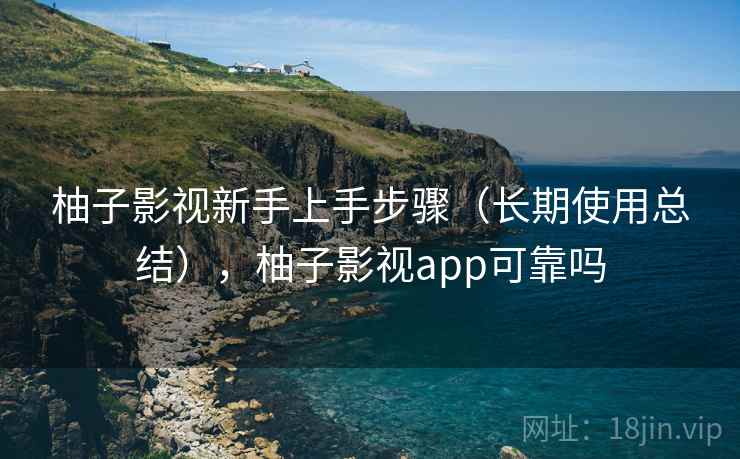 柚子影视新手上手步骤（长期使用总结），柚子影视app可靠吗