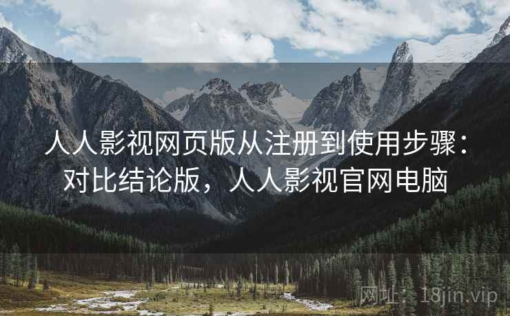 人人影视网页版从注册到使用步骤:对比结论版,人人影视官网电脑 人人影视网页版从注册到使用步骤:对比结论版,人人影视官网电脑