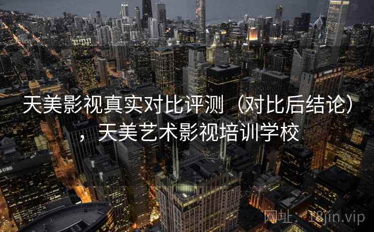 天美影视真实对比评测(对比后结论),天美艺术影视培训学校 天美影视真实对比评测(对比后结论),天美艺术影视培训学校
