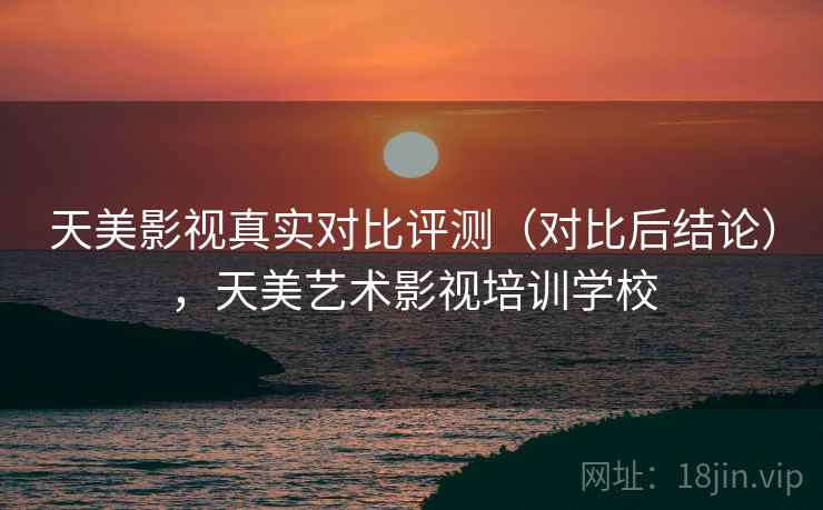 天美影视真实对比评测(对比后结论),天美艺术影视培训学校 天美影视真实对比评测(对比后结论),天美艺术影视培训学校