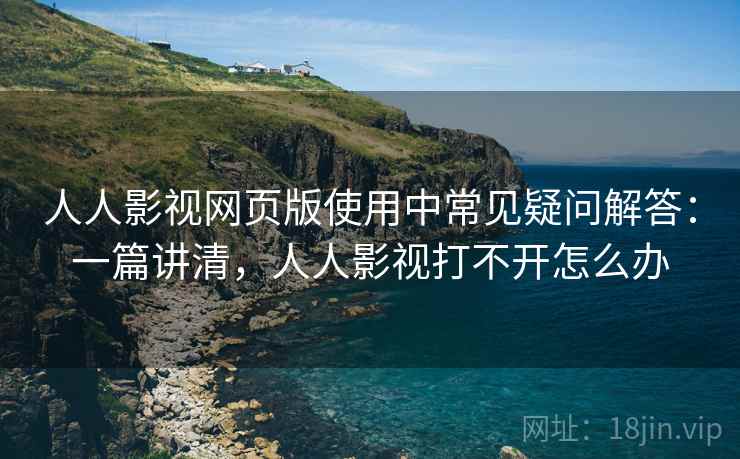 人人影视网页版使用中常见疑问解答:一篇讲清,人人影视打不开怎么办 人人影视网页版使用中常见疑问解答:一篇讲清,人人影视打不开怎么办