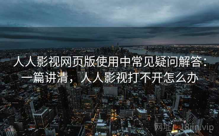 人人影视网页版使用中常见疑问解答:一篇讲清,人人影视打不开怎么办 人人影视网页版使用中常见疑问解答:一篇讲清,人人影视打不开怎么办