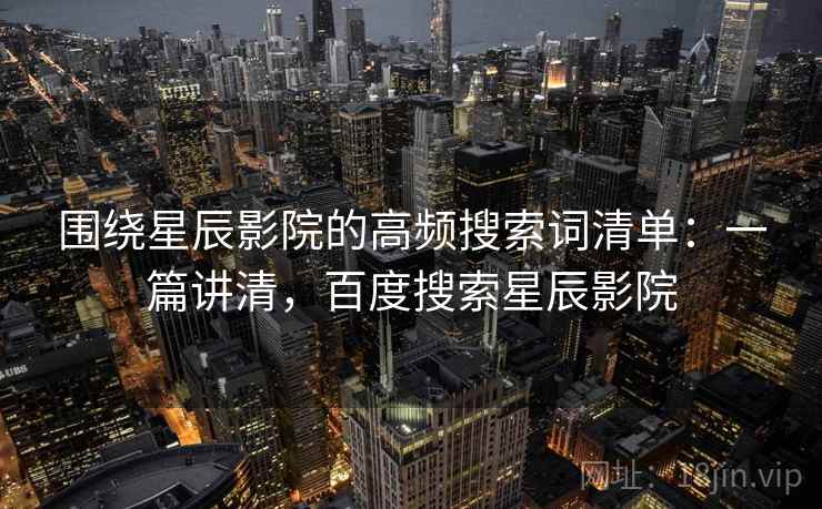 围绕星辰影院的高频搜索词清单:一篇讲清,百度搜索星辰影院 围绕星辰影院的高频搜索词清单:一篇讲清,百度搜索星辰影院