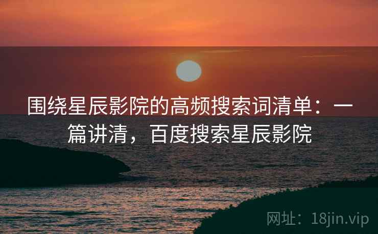 围绕星辰影院的高频搜索词清单:一篇讲清,百度搜索星辰影院 围绕星辰影院的高频搜索词清单:一篇讲清,百度搜索星辰影院