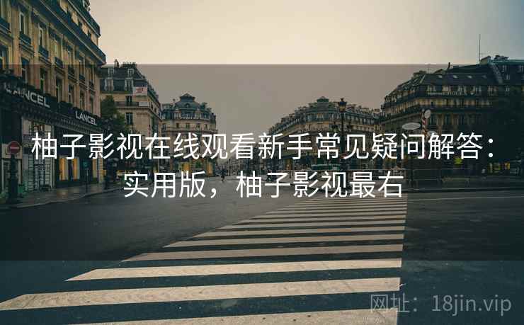 柚子影视在线观看新手常见疑问解答:实用版,柚子影视最右 柚子影视在线观看新手常见疑问解答:实用版,柚子影视最右