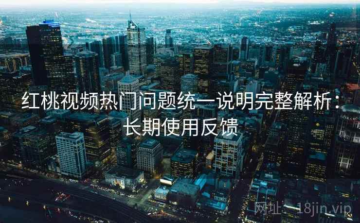 红桃视频热门问题统一说明完整解析:长期使用反馈 红桃视频热门问题统一说明完整解析:长期使用反馈