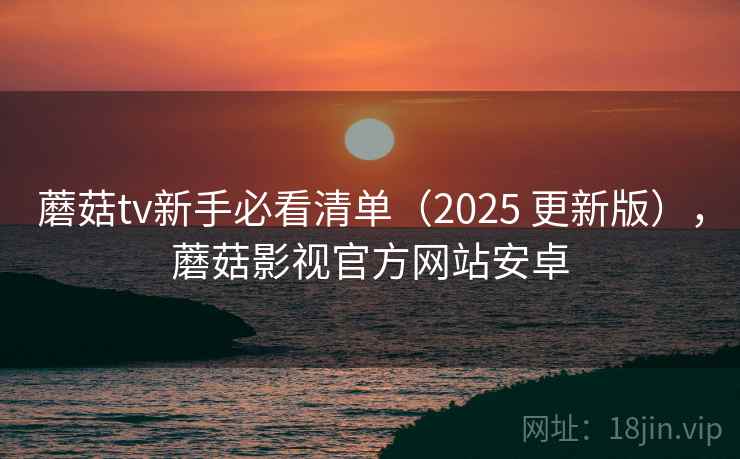 蘑菇tv新手必看清单(2025 更新版),蘑菇影视官方网站安卓 蘑菇tv新手必看清单(2025 更新版),蘑菇影视官方网站安卓