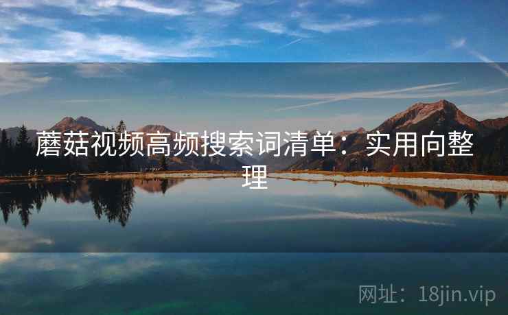 蘑菇视频高频搜索词清单：实用向整理