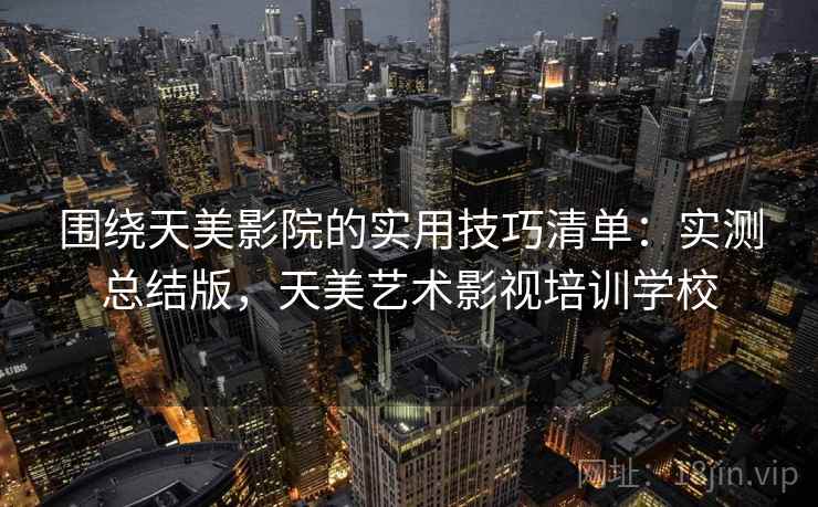 围绕天美影院的实用技巧清单:实测总结版,天美艺术影视培训学校 围绕天美影院的实用技巧清单:实测总结版,天美艺术影视培训学校