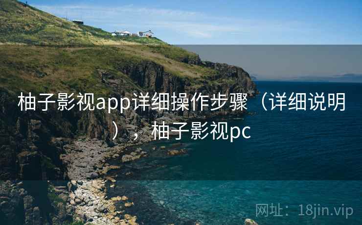 柚子影视app详细操作步骤(详细说明),柚子影视pc 柚子影视app详细操作步骤(详细说明),柚子影视pc