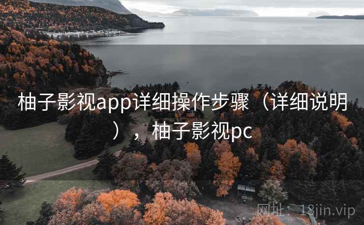 柚子影视app详细操作步骤(详细说明),柚子影视pc 柚子影视app详细操作步骤(详细说明),柚子影视pc