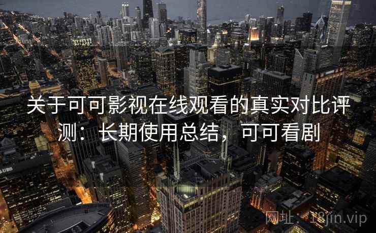 关于可可影视在线观看的真实对比评测:长期使用总结,可可看剧 关于可可影视在线观看的真实对比评测:长期使用总结,可可看剧